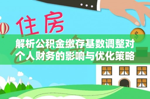 丹巴解析公积金缴存基数调整对个人财务的影响与优化策略