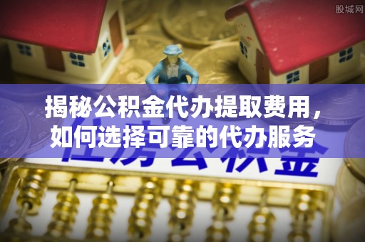 丹巴揭秘公积金代办提取费用，如何选择可靠的代办服务