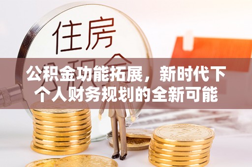 丹巴公积金功能拓展，新时代下个人财务规划的全新可能