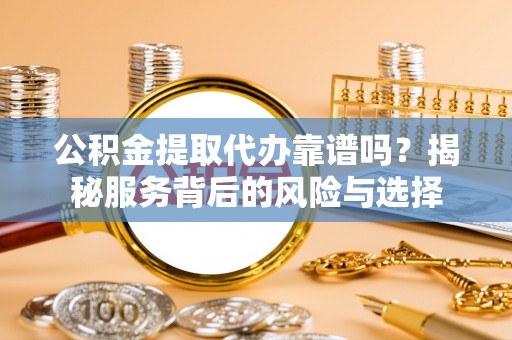 丹巴公积金提取代办靠谱吗？揭秘服务背后的风险与选择