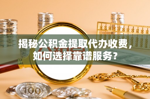 丹巴揭秘公积金提取代办收费，如何选择靠谱服务？