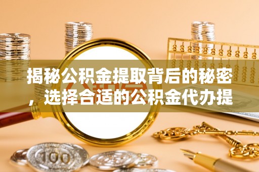 丹巴揭秘公积金提取背后的秘密，选择合适的公积金代办提取公司是关键