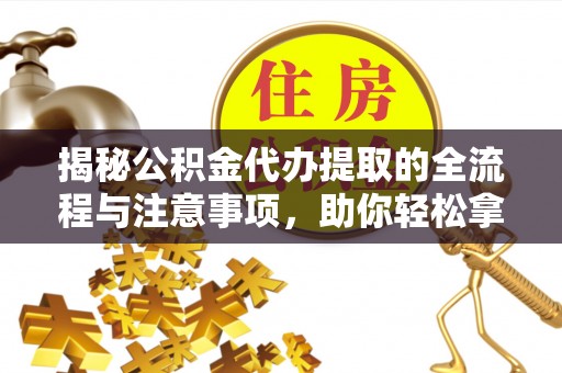 丹巴揭秘公积金代办提取的全流程与注意事项，助你轻松拿回属于自己的钱
