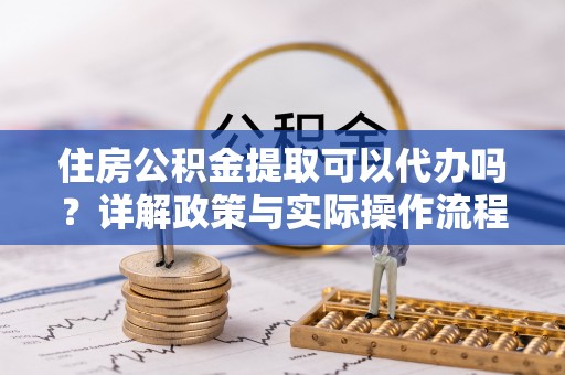 丹巴住房公积金提取可以代办吗？详解政策与实际操作流程