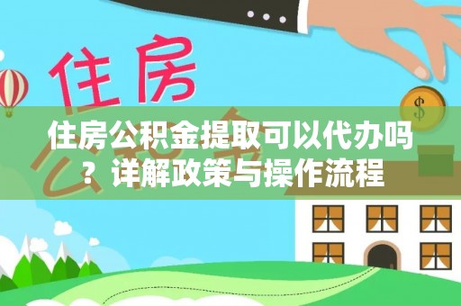 丹巴住房公积金提取可以代办吗？详解政策与操作流程