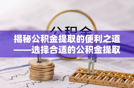 丹巴揭秘公积金提取的便利之道——选择合适的公积金提取代办公司是关键