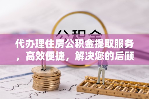 丹巴代办理住房公积金提取服务，高效便捷，解决您的后顾之忧