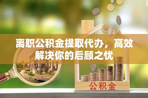 丹巴离职公积金提取代办，高效解决你的后顾之忧