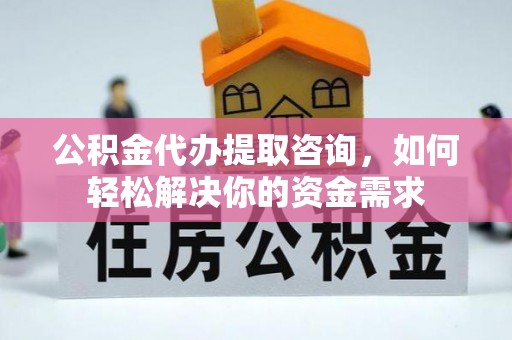 丹巴公积金代办提取咨询，如何轻松解决你的资金需求