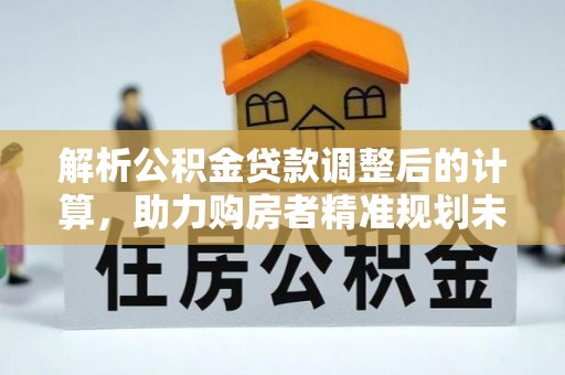 丹巴解析公积金贷款调整后的计算，助力购房者精准规划未来