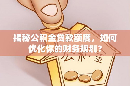 丹巴揭秘公积金贷款额度，如何优化你的财务规划？