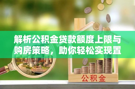 丹巴解析公积金贷款额度上限与购房策略，助你轻松实现置业梦想