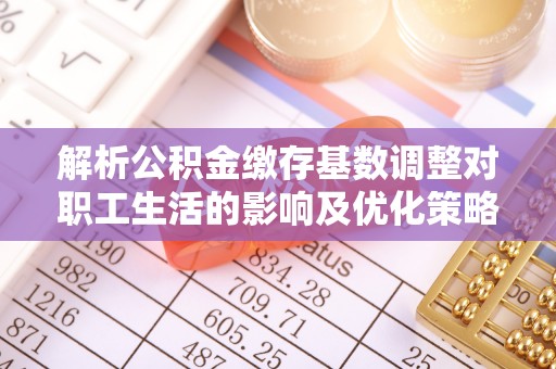 丹巴解析公积金缴存基数调整对职工生活的影响及优化策略