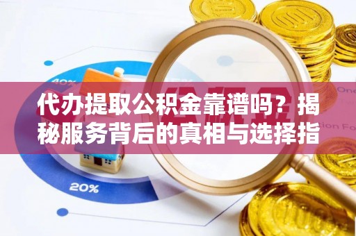 丹巴代办提取公积金靠谱吗？揭秘服务背后的真相与选择指南