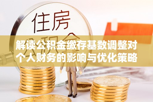 丹巴解读公积金缴存基数调整对个人财务的影响与优化策略