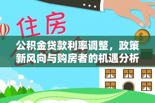 丹巴公积金贷款利率调整，政策新风向与购房者的机遇分析