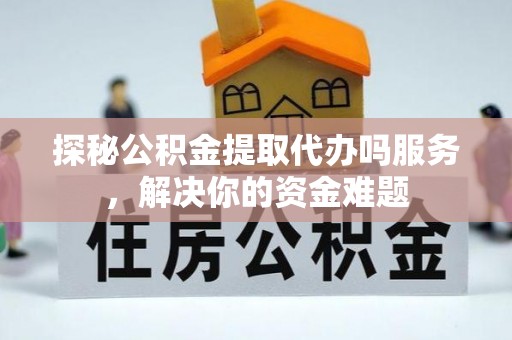 丹巴探秘公积金提取代办吗服务，解决你的资金难题