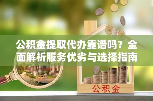 丹巴公积金提取代办靠谱吗？全面解析服务优劣与选择指南
