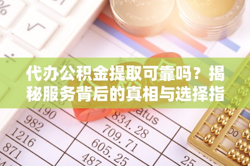 丹巴代办公积金提取可靠吗？揭秘服务背后的真相与选择指南