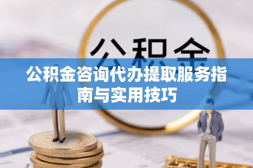 丹巴公积金咨询代办提取服务指南与实用技巧