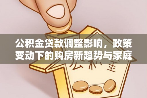 丹巴公积金贷款调整影响，政策变动下的购房新趋势与家庭财务规划