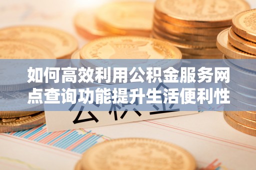 丹巴如何高效利用公积金服务网点查询功能提升生活便利性